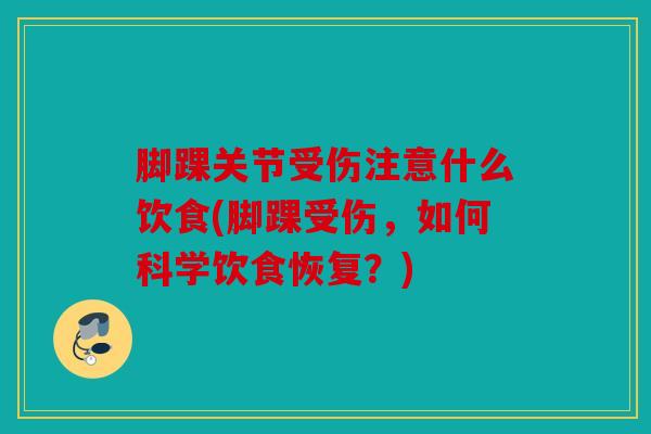 脚踝关节受伤注意什么饮食(脚踝受伤,如何科学饮食恢复?) 脚踝关节受伤注意什么饮食(脚踝受伤,如何科学饮食恢复?)