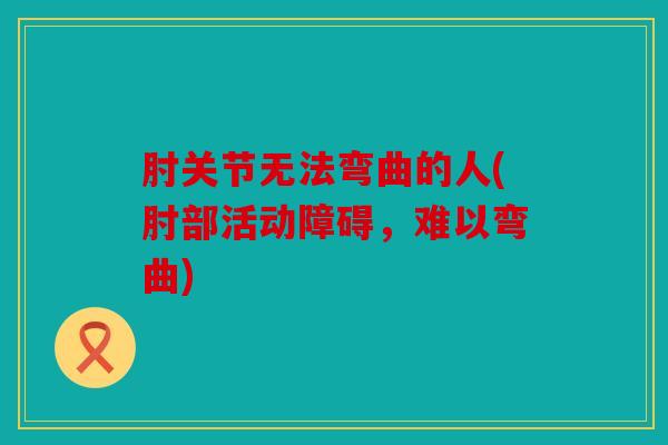 肘关节无法弯曲的人(肘部活动障碍,难以弯曲) 肘关节无法弯曲的人(肘部活动障碍,难以弯曲)