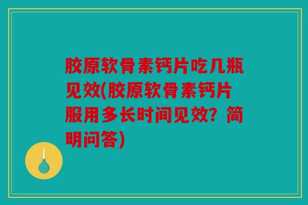 胶原软骨素钙片吃几瓶见效(胶原软骨素钙片服用多长时间见效？简明问答)