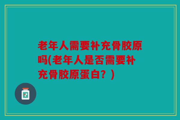 老年人需要补充骨胶原吗(老年人是否需要补充骨胶原蛋白?) 老年人需要补充骨胶原吗(老年人是否需要补充骨胶原蛋白?)