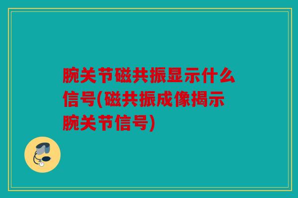 腕关节磁共振显示什么信号(磁共振成像揭示腕关节信号) 腕关节磁共振显示什么信号(磁共振成像揭示腕关节信号)