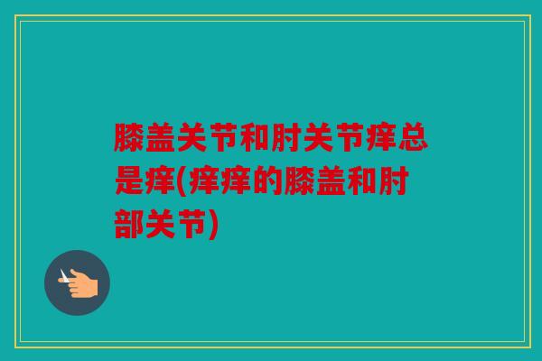 膝盖关节和肘关节痒总是痒(痒痒的膝盖和肘部关节) 膝盖关节和肘关节痒总是痒(痒痒的膝盖和肘部关节)