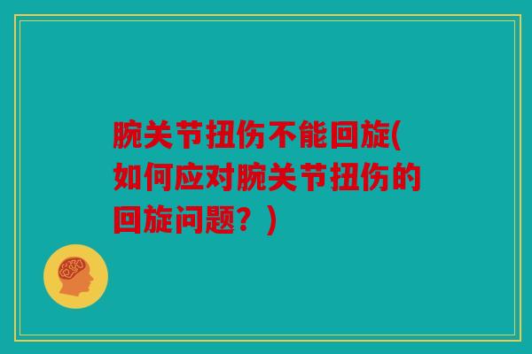 腕关节扭伤不能回旋(如何应对腕关节扭伤的回旋问题?) 腕关节扭伤不能回旋(如何应对腕关节扭伤的回旋问题?)