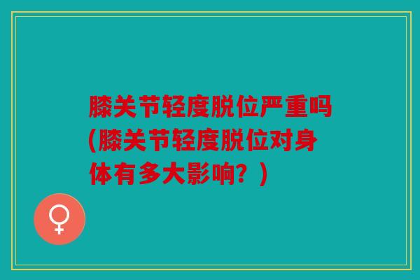 膝关节轻度脱位严重吗(膝关节轻度脱位对身体有多大影响?) 膝关节轻度脱位严重吗(膝关节轻度脱位对身体有多大影响?)