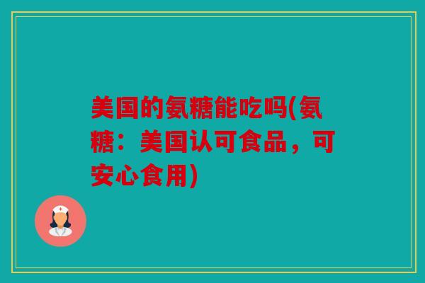 美国的氨糖能吃吗(氨糖：美国认可食品，可安心食用)