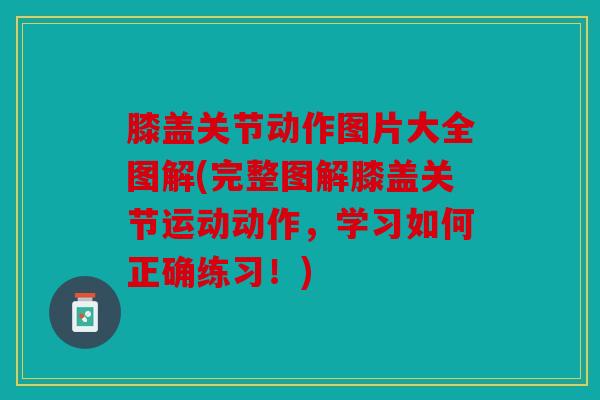 膝盖关节动作图片大全图解(完整图解膝盖关节运动动作，学习如何正确练习！)