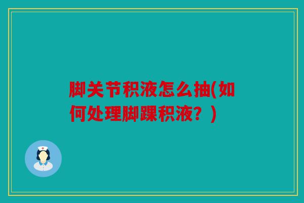 脚关节积液怎么抽(如何处理脚踝积液?) 脚关节积液怎么抽(如何处理脚踝积液?)