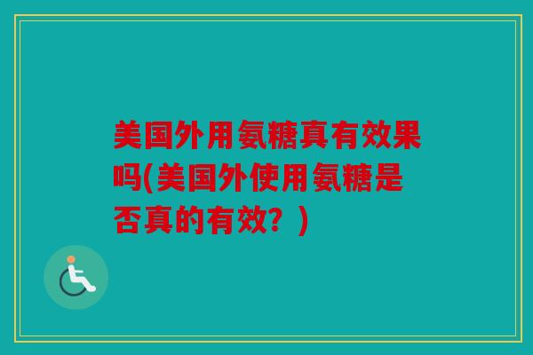 美国外用氨糖真有效果吗(美国外使用氨糖是否真的有效?) 美国外用氨糖真有效果吗(美国外使用氨糖是否真的有效?)