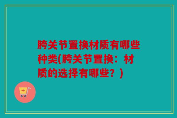 胯关节置换材质有哪些种类(胯关节置换:材质的选择有哪些?) 胯关节置换材质有哪些种类(胯关节置换:材质的选择有哪些?)
