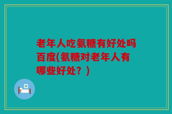 老年人吃氨糖有好处吗百度(氨糖对老年人有哪些好处？)