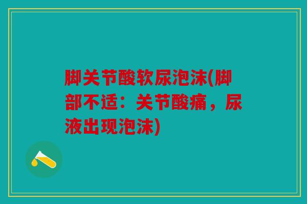 脚关节酸软尿泡沫(脚部不适：关节酸痛，尿液出现泡沫)