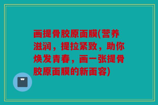 画提骨胶原面膜(营养滋润,提拉紧致,助你焕发青春,画一张提骨胶原面膜的新面容) 画提骨胶原面膜(营养滋润,提拉紧致,助你焕发青春,画一张提骨胶原面膜的新面容)