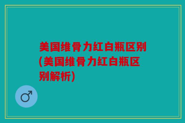 美国维骨力红白瓶区别(美国维骨力红白瓶区别解析) 美国维骨力红白瓶区别(美国维骨力红白瓶区别解析)
