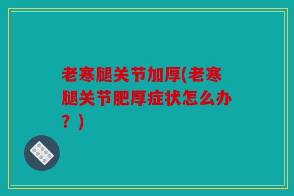 老寒腿关节加厚(老寒腿关节肥厚症状怎么办?) 老寒腿关节加厚(老寒腿关节肥厚症状怎么办?)