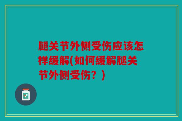腿关节外侧受伤应该怎样缓解(如何缓解腿关节外侧受伤？)