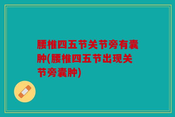 腰椎四五节关节旁有囊肿(腰椎四五节出现关节旁囊肿) 腰椎四五节关节旁有囊肿(腰椎四五节出现关节旁囊肿)
