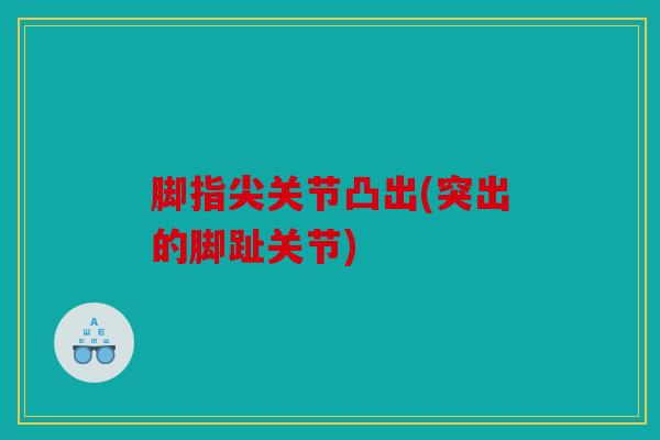脚指尖关节凸出(突出的脚趾关节) 脚指尖关节凸出(突出的脚趾关节)