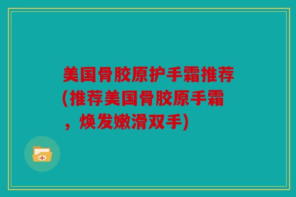 美国骨胶原护手霜推荐(推荐美国骨胶原手霜,焕发嫩滑双手) 美国骨胶原护手霜推荐(推荐美国骨胶原手霜,焕发嫩滑双手)