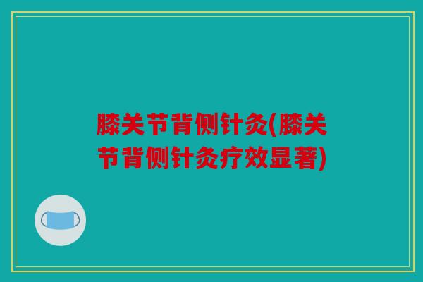 膝关节背侧针灸(膝关节背侧针灸疗效显著)