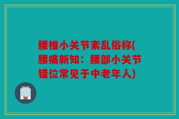 腰椎小关节紊乱俗称(腰痛新知:腰部小关节错位常见于中老年人) 腰椎小关节紊乱俗称(腰痛新知:腰部小关节错位常见于中老年人)