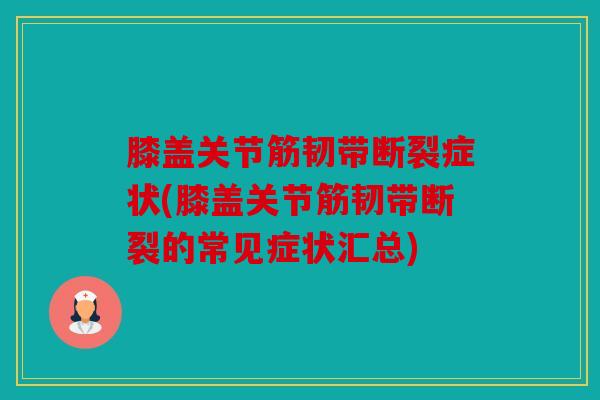 膝盖关节筋韧带断裂症状(膝盖关节筋韧带断裂的常见症状汇总)
