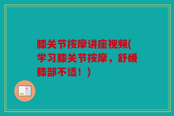 膝关节按摩讲座视频(学习膝关节按摩,舒缓膝部不适!) 膝关节按摩讲座视频(学习膝关节按摩,舒缓膝部不适!)