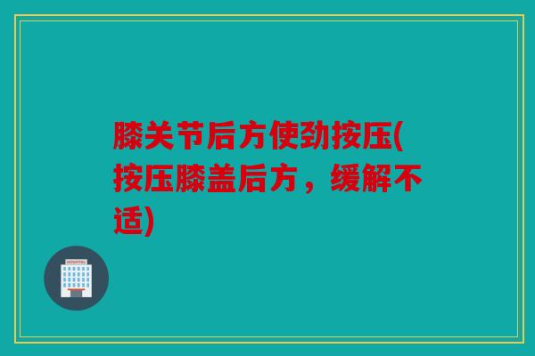 膝关节后方使劲按压(按压膝盖后方,缓解不适) 膝关节后方使劲按压(按压膝盖后方,缓解不适)