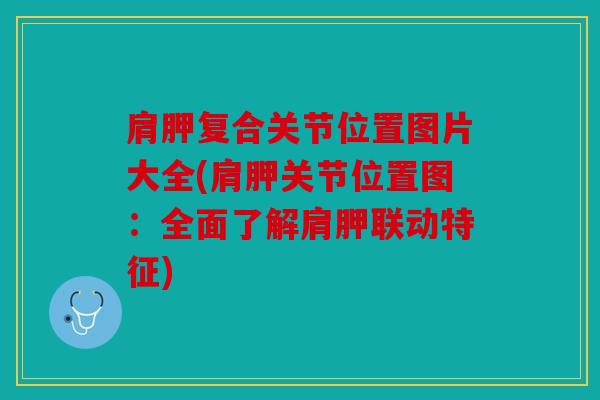 肩胛复合关节位置图片大全(肩胛关节位置图：全面了解肩胛联动特征)