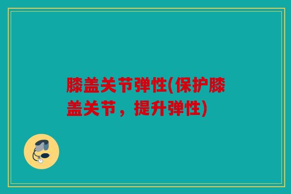 膝盖关节弹性(保护膝盖关节，提升弹性)