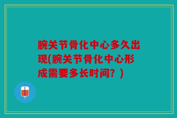 腕关节骨化中心多久出现(腕关节骨化中心形成需要多长时间?) 腕关节骨化中心多久出现(腕关节骨化中心形成需要多长时间?)