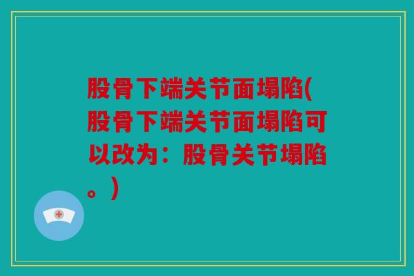 股骨下端关节面塌陷(股骨下端关节面塌陷可以改为:股骨关节塌陷。) 股骨下端关节面塌陷(股骨下端关节面塌陷可以改为:股骨关节塌陷。)
