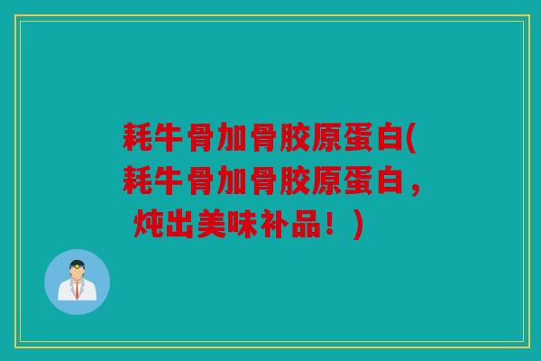 耗牛骨加骨胶原蛋白(耗牛骨加骨胶原蛋白, 炖出美味补品!) 耗牛骨加骨胶原蛋白(耗牛骨加骨胶原蛋白, 炖出美味补品!)