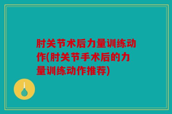 肘关节术后力量训练动作(肘关节手术后的力量训练动作推荐)