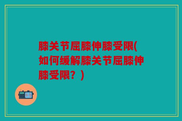 膝关节屈膝伸膝受限(如何缓解膝关节屈膝伸膝受限?) 膝关节屈膝伸膝受限(如何缓解膝关节屈膝伸膝受限?)