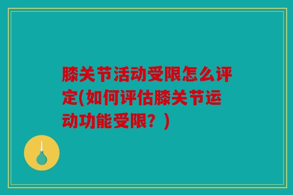 膝关节活动受限怎么评定(如何评估膝关节运动功能受限?) 膝关节活动受限怎么评定(如何评估膝关节运动功能受限?)