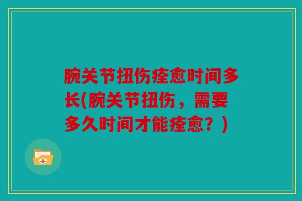 腕关节扭伤痊愈时间多长(腕关节扭伤，需要多久时间才能痊愈？)