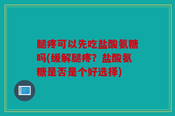 腿疼可以先吃盐酸氨糖吗(缓解腿疼?盐酸氨糖是否是个好选择) 腿疼可以先吃盐酸氨糖吗(缓解腿疼?盐酸氨糖是否是个好选择)