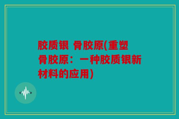 胶质银 骨胶原(重塑骨胶原：一种胶质银新材料的应用)