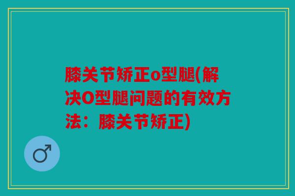 膝关节矫正o型腿(解决O型腿问题的有效方法:膝关节矫正) 膝关节矫正o型腿(解决O型腿问题的有效方法:膝关节矫正)