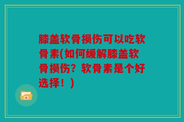 膝盖软骨损伤可以吃软骨素(如何缓解膝盖软骨损伤？软骨素是个好选择！)