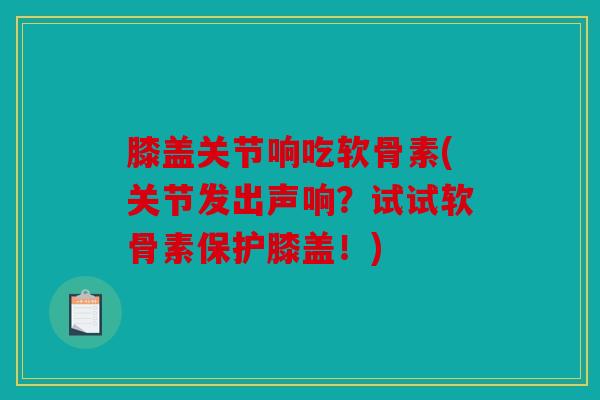 膝盖关节响吃软骨素(关节发出声响?试试软骨素保护膝盖!) 膝盖关节响吃软骨素(关节发出声响?试试软骨素保护膝盖!)