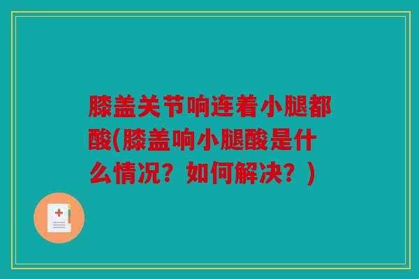膝盖关节响连着小腿都酸(膝盖响小腿酸是什么情况?如何解决?) 膝盖关节响连着小腿都酸(膝盖响小腿酸是什么情况?如何解决?)