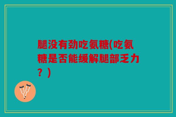 腿没有劲吃氨糖(吃氨糖是否能缓解腿部乏力?) 腿没有劲吃氨糖(吃氨糖是否能缓解腿部乏力?)