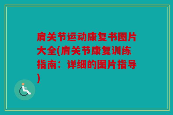 肩关节运动康复书图片大全(肩关节康复训练指南:详细的图片指导) 肩关节运动康复书图片大全(肩关节康复训练指南:详细的图片指导)