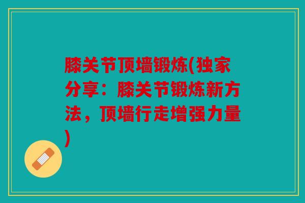 膝关节顶墙锻炼(独家分享:膝关节锻炼新方法,顶墙行走增强力量) 膝关节顶墙锻炼(独家分享:膝关节锻炼新方法,顶墙行走增强力量)