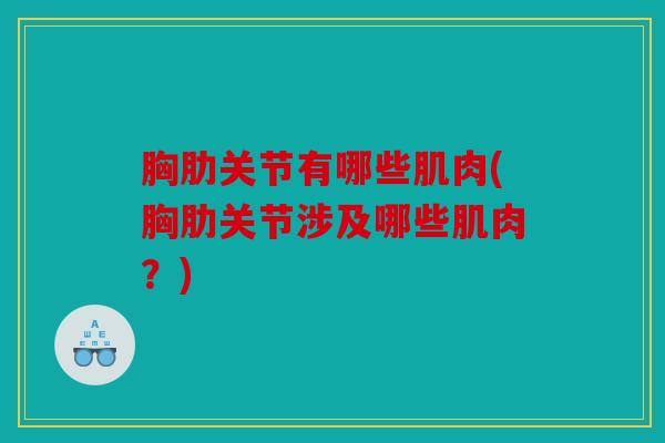 胸肋关节有哪些肌肉(胸肋关节涉及哪些肌肉?) 胸肋关节有哪些肌肉(胸肋关节涉及哪些肌肉?)