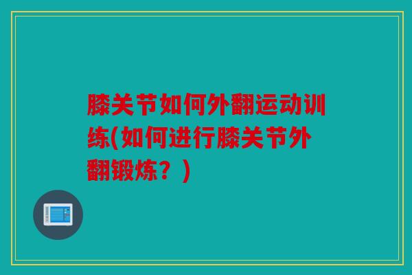 膝关节如何外翻运动训练(如何进行膝关节外翻锻炼？)