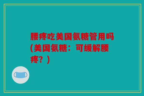 腰疼吃美国氨糖管用吗(美国氨糖：可缓解腰疼？)