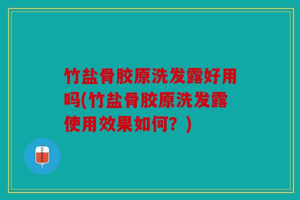竹盐骨胶原洗发露好用吗(竹盐骨胶原洗发露使用效果如何?) 竹盐骨胶原洗发露好用吗(竹盐骨胶原洗发露使用效果如何?)