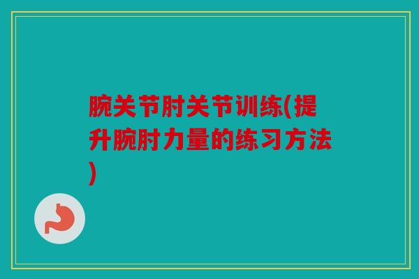 腕关节肘关节训练(提升腕肘力量的练习方法) 腕关节肘关节训练(提升腕肘力量的练习方法)